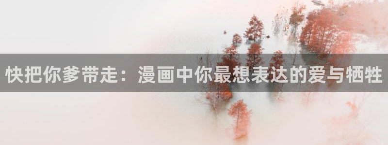 汗汗漫画免费下载：快把你爹带走：漫画中你最想表达的爱与牺牲
