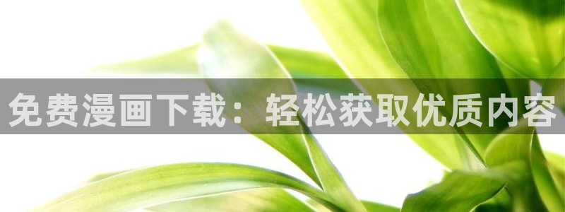 汗汗漫画免费进入：免费漫画下载：轻松获取优质内容