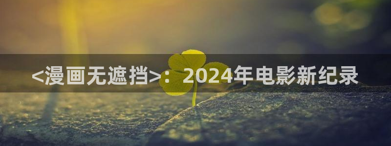 汗汗漫画在线观看入口：<漫画无遮挡>：2024年电影新纪录