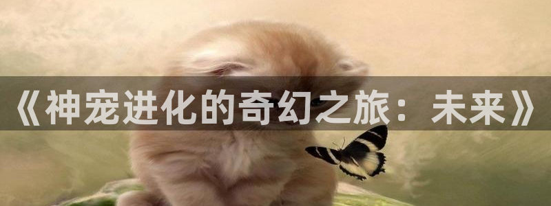 汗汗漫画免费下载：《神宠进化的奇幻之旅：未来》