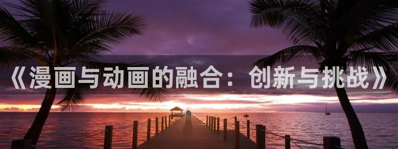 汗汗漫画登陆：《漫画与动画的融合：创新与挑战》